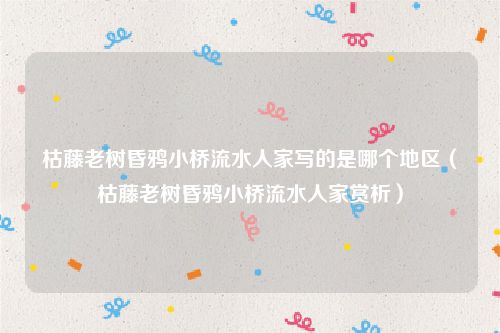 枯藤老树昏鸦小桥流水人家写的是哪个地区（枯藤老树昏鸦小桥流水人家赏析）