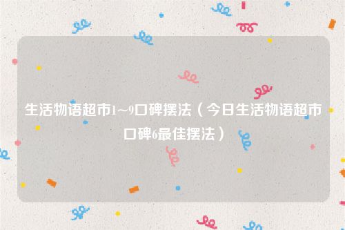 生活物语超市1~9口碑摆法（今日生活物语超市口碑6最佳摆法）