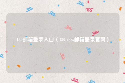 139邮箱登录入口（139 com邮箱登录官网）