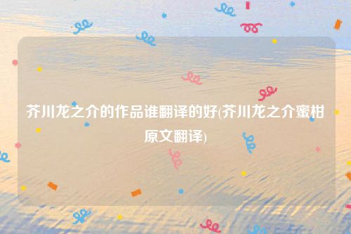 芥川龙之介的作品谁翻译的好(芥川龙之介蜜柑原文翻译)