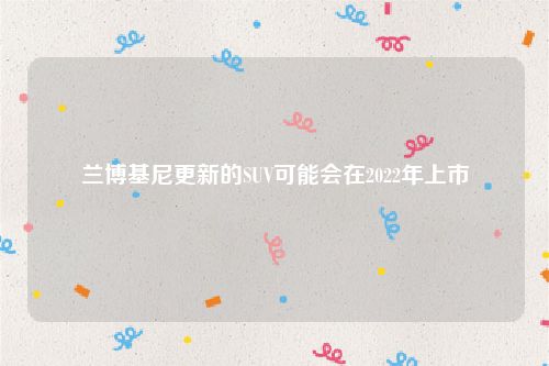 兰博基尼更新的SUV可能会在2022年上市