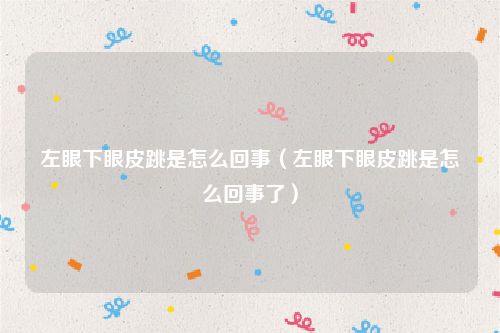 左眼下眼皮跳是怎么回事（左眼下眼皮跳是怎么回事了）