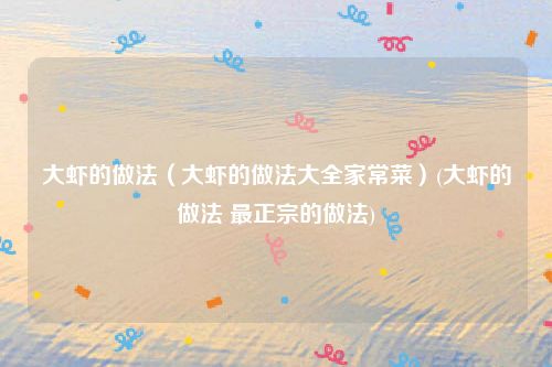 大虾的做法（大虾的做法大全家常菜）(大虾的做法 最正宗的做法)