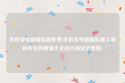 手机变电脑模拟器免费(手机变电脑模拟器工具和齐全的镜像大全自行调试免费版)