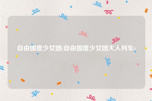 自由国度少女团(自由国度少女团大人列车)