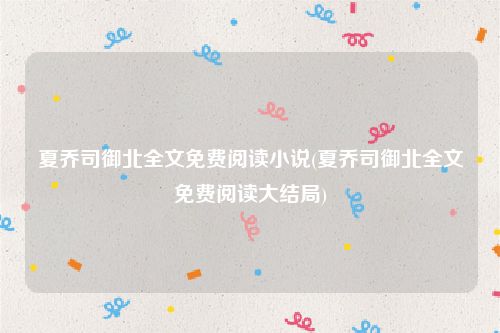夏乔司御北全文免费阅读小说(夏乔司御北全文免费阅读大结局)