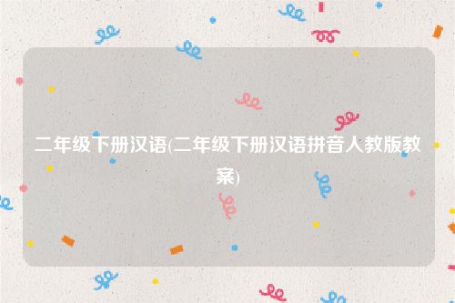 二年级下册汉语(二年级下册汉语拼音人教版教案)