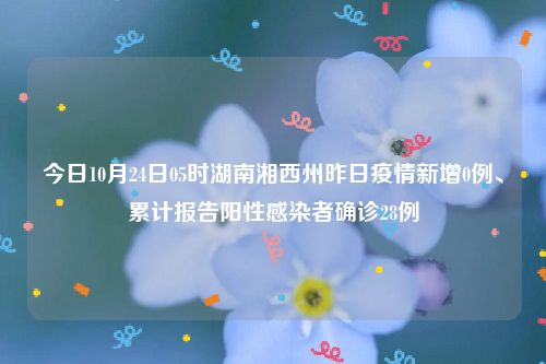 今日10月24日05时湖南湘西州昨日疫情新增0例、累计报告阳性感染者确诊28例