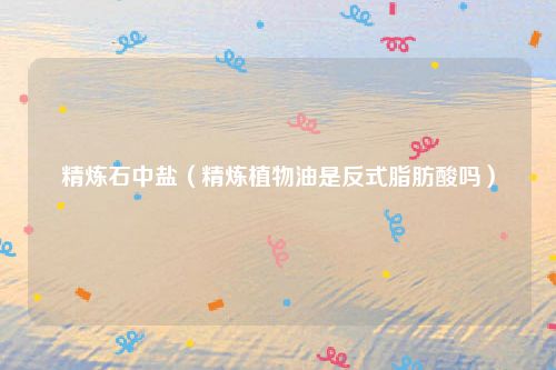 精炼石中盐（精炼植物油是反式脂肪酸吗）