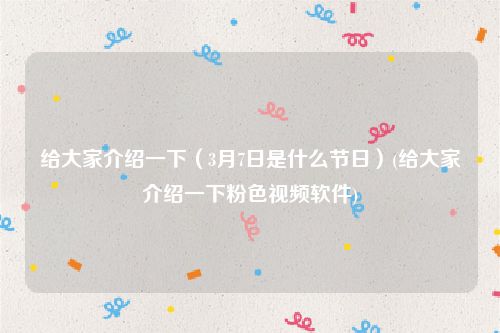 给大家介绍一下（3月7日是什么节日）(给大家介绍一下粉色视频软件)