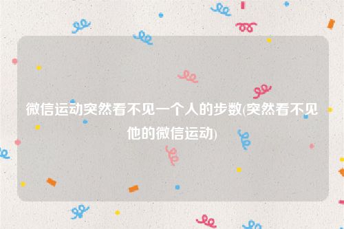 微信运动突然看不见一个人的步数(突然看不见他的微信运动)