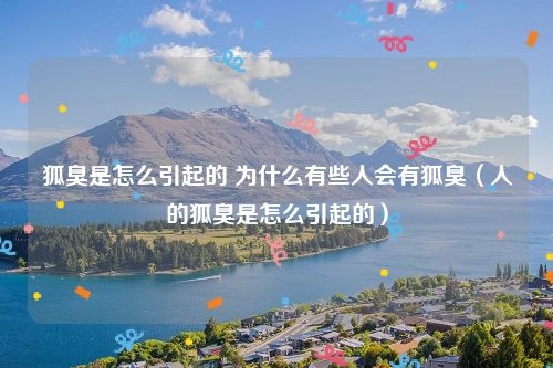 狐臭是怎么引起的 为什么有些人会有狐臭（人的狐臭是怎么引起的）