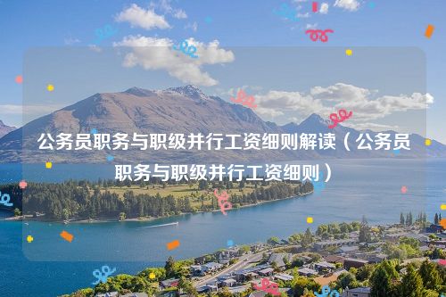 公务员职务与职级并行工资细则解读（公务员职务与职级并行工资细则）