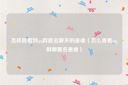 怎样能看到qq群匿名聊天的是谁（怎么查看qq群聊匿名是谁）