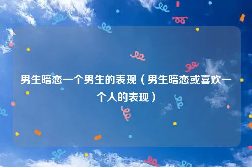男生暗恋一个男生的表现（男生暗恋或喜欢一个人的表现）