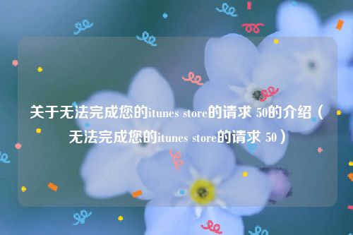 关于无法完成您的itunes store的请求 50的介绍（无法完成您的itunes store的请求 50）