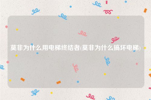莫非为什么用电梯终结者(莫非为什么搞坏电梯)