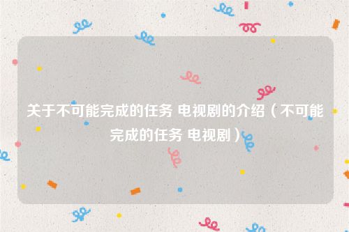 关于不可能完成的任务 电视剧的介绍（不可能完成的任务 电视剧）