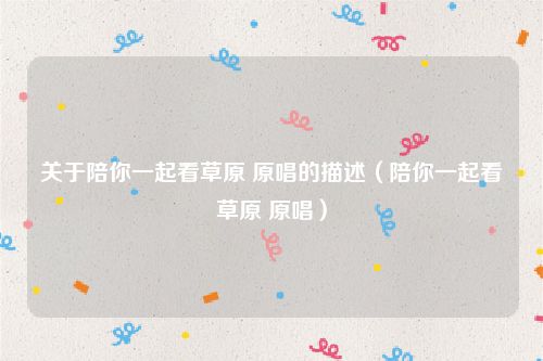 关于陪你一起看草原 原唱的描述（陪你一起看草原 原唱）