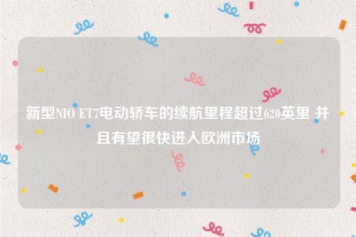 新型NIO ET7电动轿车的续航里程超过620英里 并且有望很快进入欧洲市场