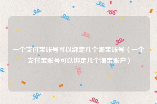 一个支付宝账号可以绑定几个淘宝账号（一个支付宝账号可以绑定几个淘宝账户）