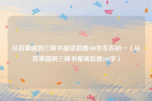 从百草园到三味书屋读后感100字左右初一（从百草园到三味书屋读后感100字）