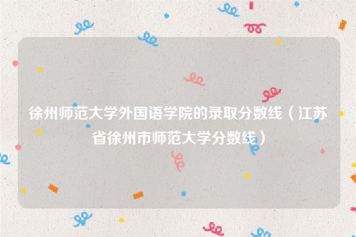 徐州师范大学外国语学院的录取分数线（江苏省徐州市师范大学分数线）