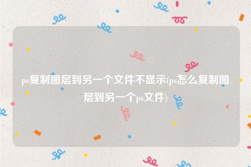 ps复制图层到另一个文件不显示(ps怎么复制图层到另一个ps文件)