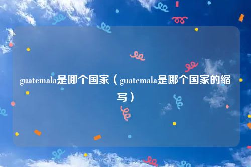 guatemala是哪个国家（guatemala是哪个国家的缩写）
