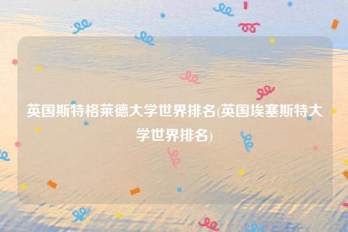 英国斯特格莱德大学世界排名(英国埃塞斯特大学世界排名)