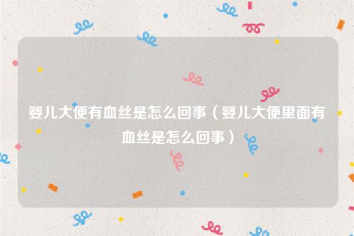婴儿大便有血丝是怎么回事（婴儿大便里面有血丝是怎么回事）