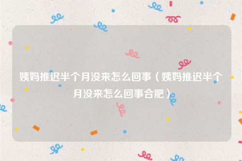 姨妈推迟半个月没来怎么回事（姨妈推迟半个月没来怎么回事合肥）