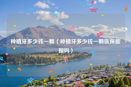 种植牙多少钱一颗（种植牙多少钱一颗医保能报吗）
