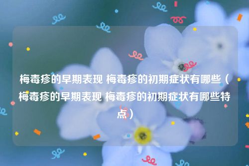 梅毒疹的早期表现 梅毒疹的初期症状有哪些（梅毒疹的早期表现 梅毒疹的初期症状有哪些特点）
