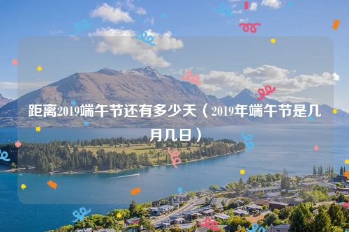 距离2019端午节还有多少天（2019年端午节是几月几日）