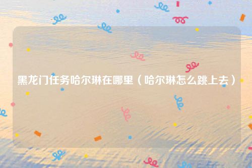 黑龙门任务哈尔琳在哪里（哈尔琳怎么跳上去）