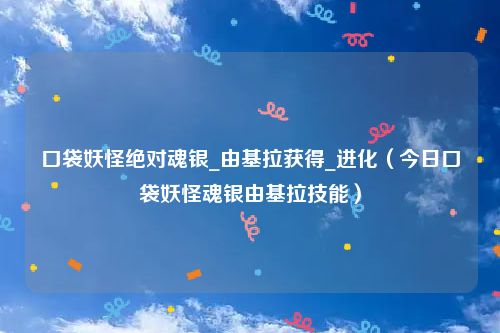 口袋妖怪绝对魂银_由基拉获得_进化（今日口袋妖怪魂银由基拉技能）