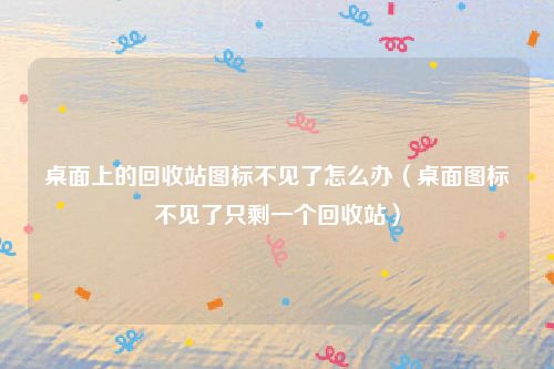 桌面上的回收站图标不见了怎么办（桌面图标不见了只剩一个回收站）