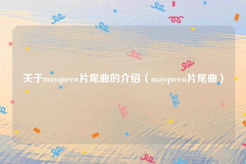 关于mayqueen片尾曲的介绍（mayqueen片尾曲）