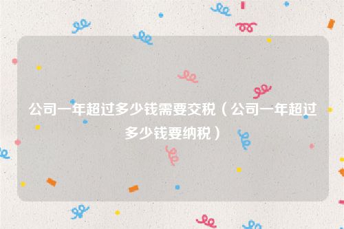 公司一年超过多少钱需要交税（公司一年超过多少钱要纳税）