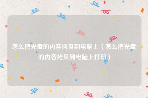怎么把光盘的内容拷贝到电脑上（怎么把光盘的内容拷贝到电脑上打印）