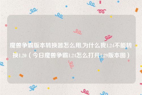 魔兽争霸版本转换器怎么用,为什么我1.24不能转换1.20(今日魔兽争霸1.24怎么打开1.29版本图)