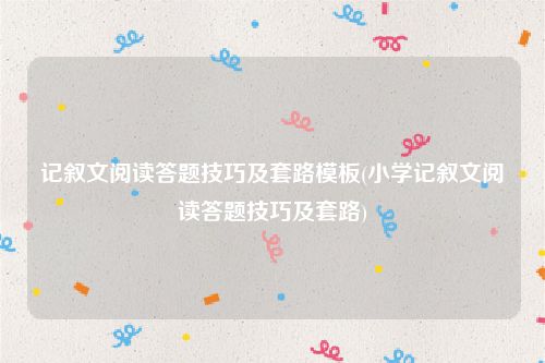 记叙文阅读答题技巧及套路模板(小学记叙文阅读答题技巧及套路)