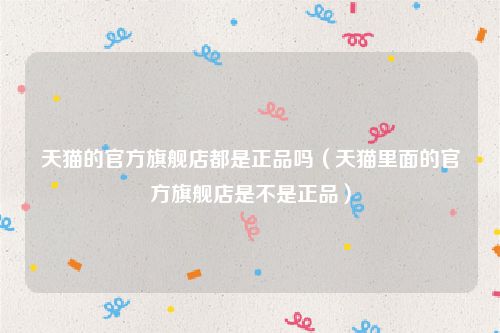 天猫的官方旗舰店都是正品吗（天猫里面的官方旗舰店是不是正品）