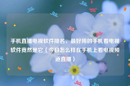 手机直播电视软件排名，最好用的手机看电视软件竟然是它（今日怎么样在手机上看电视频道直播）