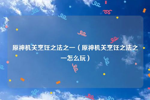 原神机关烹饪之法之一（原神机关烹饪之法之一怎么玩）