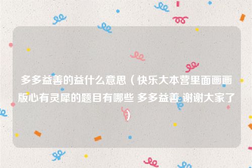 多多益善的益什么意思（快乐大本营里面画画版心有灵犀的题目有哪些 多多益善 谢谢大家了）