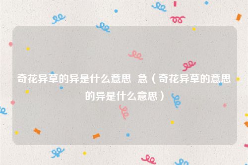 奇花异草的异是什么意思  急（奇花异草的意思的异是什么意思）