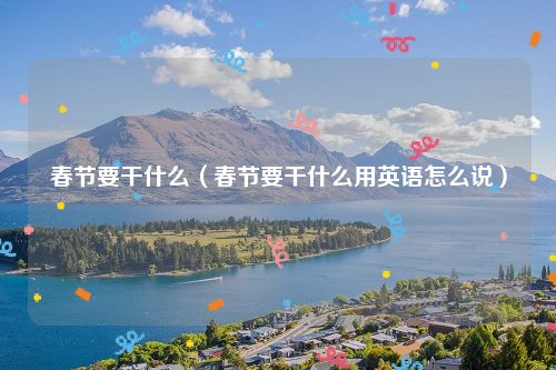 春节要干什么（春节要干什么用英语怎么说）
