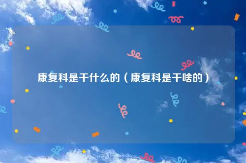 康复科是干什么的（康复科是干啥的）